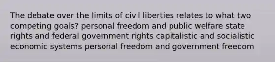 The debate over the limits of civil liberties relates to what two competing goals? personal freedom and public welfare state rights and federal government rights capitalistic and socialistic economic systems personal freedom and government freedom