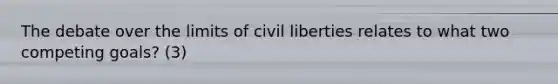 The debate over the limits of civil liberties relates to what two competing goals? (3)