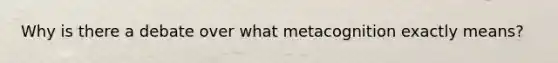 Why is there a debate over what metacognition exactly means?