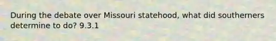 During the debate over Missouri statehood, what did southerners determine to do? 9.3.1