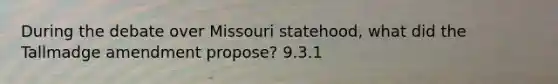 During the debate over Missouri statehood, what did the Tallmadge amendment propose? 9.3.1