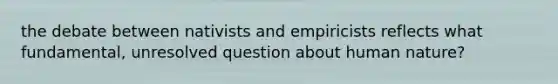 the debate between nativists and empiricists reflects what fundamental, unresolved question about human nature?