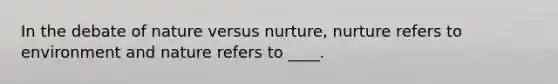 In the debate of nature versus nurture, nurture refers to environment and nature refers to ____.