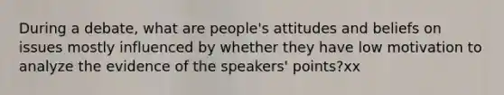 During a debate, what are people's attitudes and beliefs on issues mostly influenced by whether they have low motivation to analyze the evidence of the speakers' points?xx