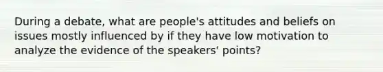 During a debate, what are people's attitudes and beliefs on issues mostly influenced by if they have low motivation to analyze the evidence of the speakers' points?