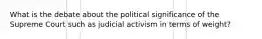 What is the debate about the political significance of the Supreme Court such as judicial activism in terms of weight?