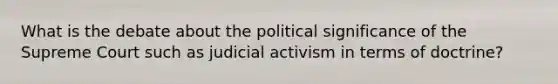 What is the debate about the political significance of the Supreme Court such as judicial activism in terms of doctrine?