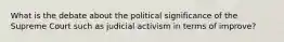 What is the debate about the political significance of the Supreme Court such as judicial activism in terms of improve?