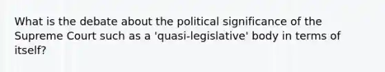 What is the debate about the political significance of the Supreme Court such as a 'quasi-legislative' body in terms of itself?