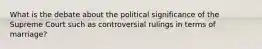 What is the debate about the political significance of the Supreme Court such as controversial rulings in terms of marriage?