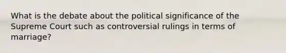 What is the debate about the political significance of the Supreme Court such as controversial rulings in terms of marriage?