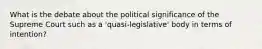 What is the debate about the political significance of the Supreme Court such as a 'quasi-legislative' body in terms of intention?