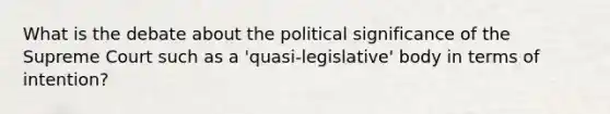 What is the debate about the political significance of the Supreme Court such as a 'quasi-legislative' body in terms of intention?