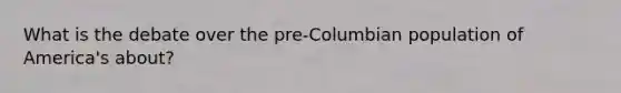 What is the debate over the pre-Columbian population of America's about?