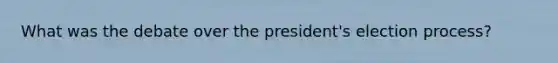 What was the debate over the president's election process?