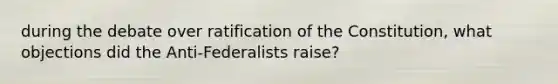 during the debate over ratification of the Constitution, what objections did the Anti-Federalists raise?