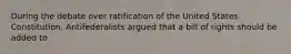 During the debate over ratification of the United States Constitution, Antifederalists argued that a bill of rights should be added to