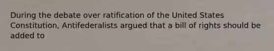 During the debate over ratification of the United States Constitution, Antifederalists argued that a bill of rights should be added to