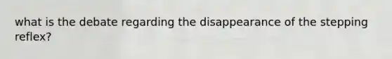 what is the debate regarding the disappearance of the stepping reflex?