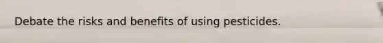 Debate the risks and benefits of using pesticides.