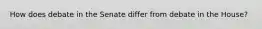 How does debate in the Senate differ from debate in the House?
