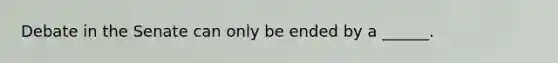 Debate in the Senate can only be ended by a ______.