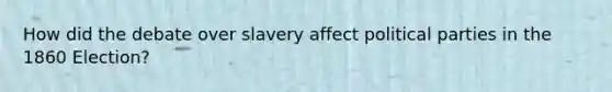 How did the debate over slavery affect political parties in the 1860 Election?