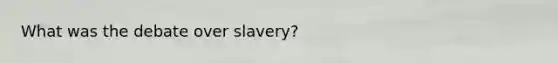 What was the debate over slavery?