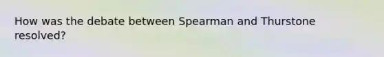 How was the debate between Spearman and Thurstone resolved?