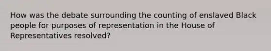 How was the debate surrounding the counting of enslaved Black people for purposes of representation in the House of Representatives resolved?