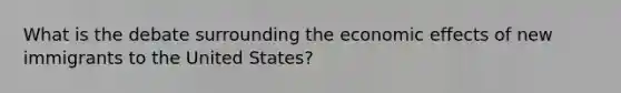 What is the debate surrounding the economic effects of new immigrants to the United States?