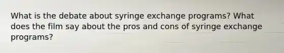 What is the debate about syringe exchange programs? What does the film say about the pros and cons of syringe exchange programs?