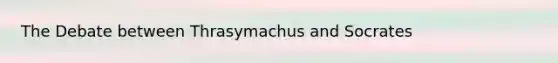 The Debate between Thrasymachus and Socrates