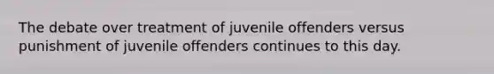 The debate over treatment of juvenile offenders versus punishment of juvenile offenders continues to this day.