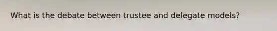 What is the debate between trustee and delegate models?