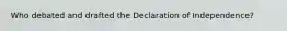 Who debated and drafted the Declaration of Independence?