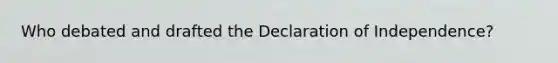 Who debated and drafted the Declaration of Independence?