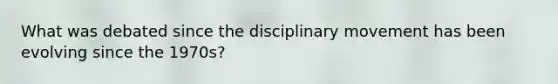 What was debated since the disciplinary movement has been evolving since the 1970s?