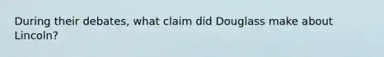 During their debates, what claim did Douglass make about Lincoln?