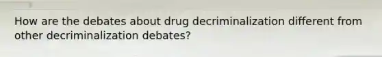 How are the debates about drug decriminalization different from other decriminalization debates?