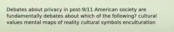 Debates about privacy in post-9/11 American society are fundamentally debates about which of the following? cultural values mental maps of reality cultural symbols enculturation