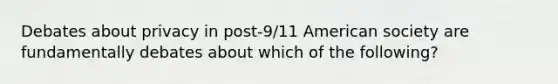 Debates about privacy in post-9/11 American society are fundamentally debates about which of the following?