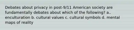 Debates about privacy in post-9/11 American society are fundamentally debates about which of the following? a.. enculturation b. cultural values c. cultural symbols d. mental maps of reality