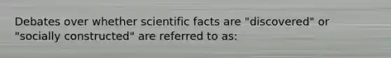 Debates over whether scientific facts are "discovered" or "socially constructed" are referred to as: