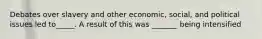 Debates over slavery and other economic, social, and political issues led to_____. A result of this was _______ being intensified