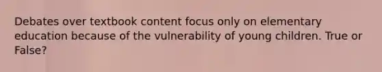 Debates over textbook content focus only on elementary education because of the vulnerability of young children. True or False?