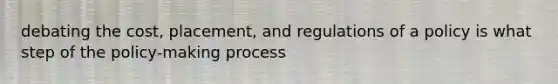 debating the cost, placement, and regulations of a policy is what step of the policy-making process