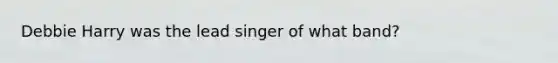 Debbie Harry was the lead singer of what band?