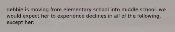 debbie is moving from elementary school into middle school. we would expect her to experience declines in all of the following, except her: