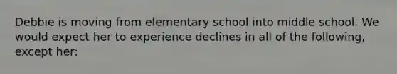 Debbie is moving from elementary school into middle school. We would expect her to experience declines in all of the following, except her: